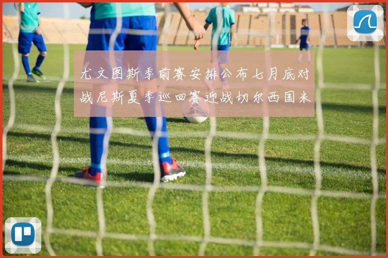 尤文图斯季前赛安排公布七月底对战尼斯夏季巡回赛迎战切尔西国米巴勒莫