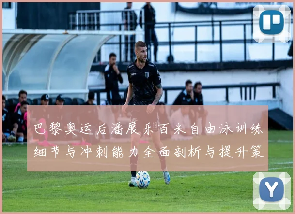 巴黎奥运后潘展乐百米自由泳训练细节与冲刺能力全面剖析与提升策略探讨