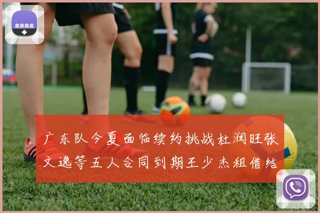 广东队今夏面临续约挑战杜润旺张文逸等五人合同到期王少杰租借结束