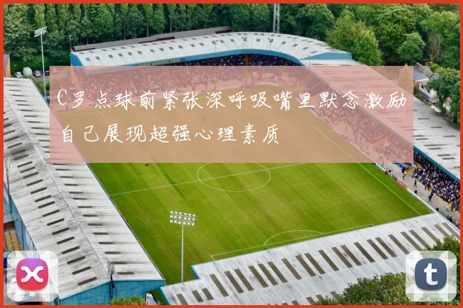 C罗点球前紧张深呼吸嘴里默念激励自己展现超强心理素质