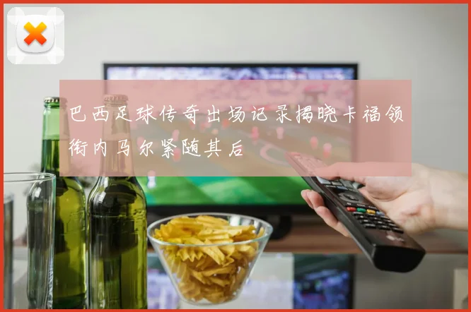 巴西足球传奇出场记录揭晓卡福领衔内马尔紧随其后