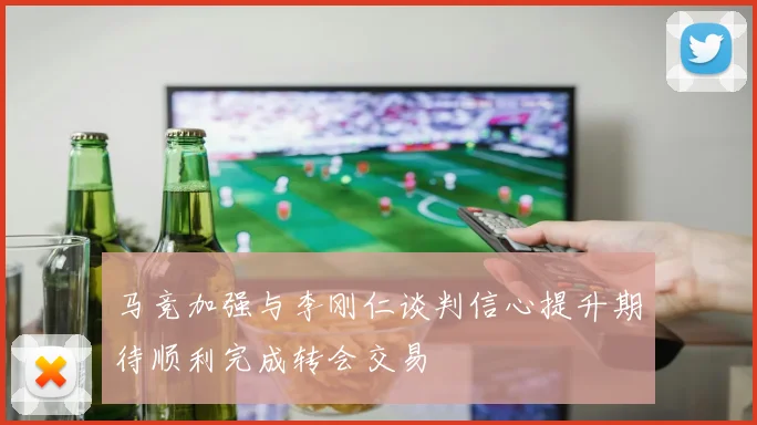 马竞加强与李刚仁谈判信心提升期待顺利完成转会交易