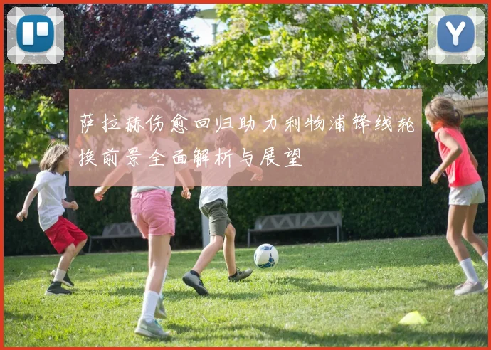萨拉赫伤愈回归助力利物浦锋线轮换前景全面解析与展望