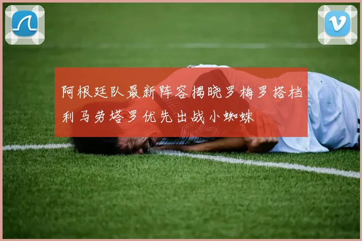 阿根廷队最新阵容揭晓罗梅罗搭档利马劳塔罗优先出战小蜘蛛