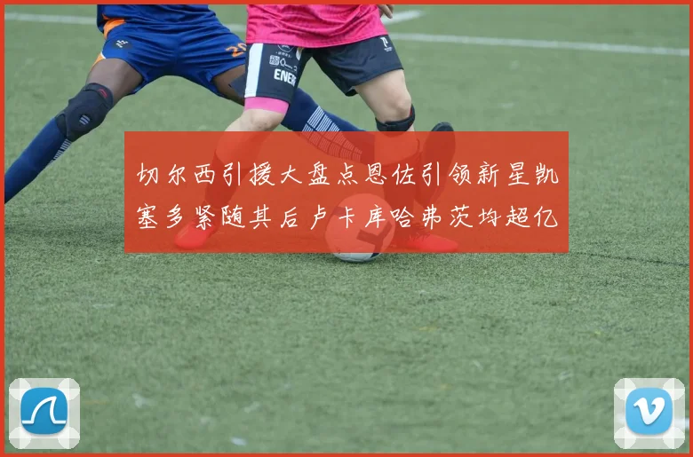 切尔西引援大盘点恩佐引领新星凯塞多紧随其后卢卡库哈弗茨均超亿