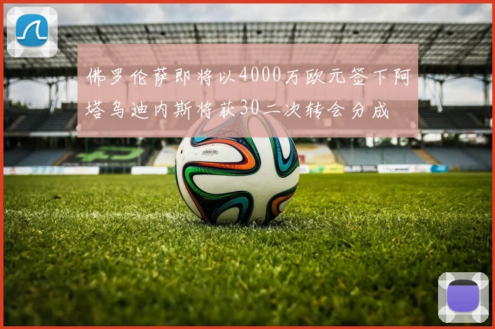 佛罗伦萨即将以4000万欧元签下阿塔乌迪内斯将获30二次转会分成