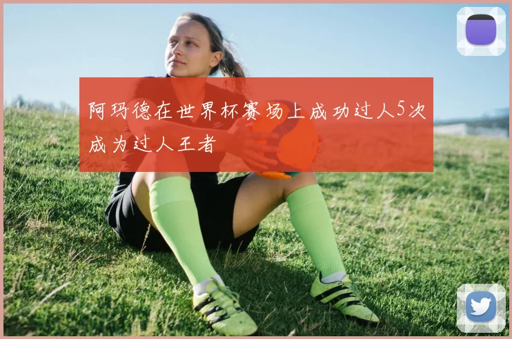 阿玛德在世界杯赛场上成功过人5次成为过人王者