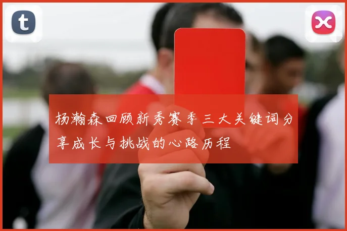 杨瀚森回顾新秀赛季三大关键词分享成长与挑战的心路历程