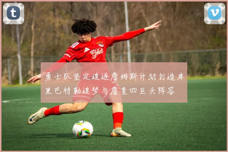 勇士队坚定追逐詹姆斯计划打造库里巴特勒追梦与詹皇四巨头阵容