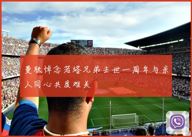 曼联悼念若塔兄弟去世一周年与亲人同心共度难关