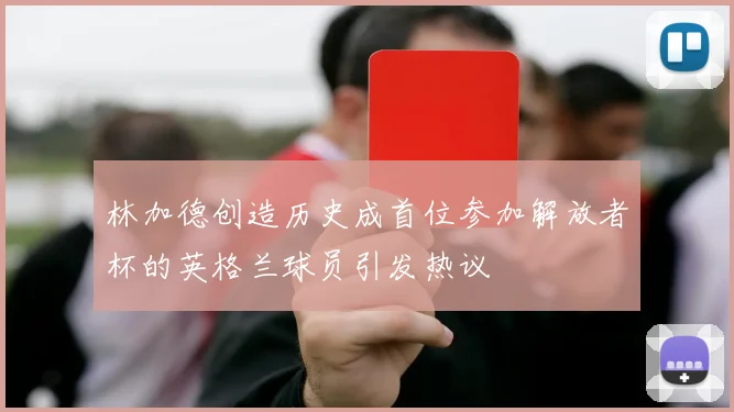 林加德创造历史成首位参加解放者杯的英格兰球员引发热议