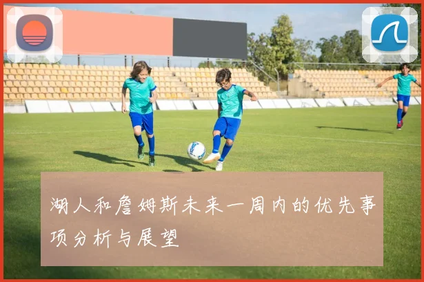 湖人和詹姆斯未来一周内的优先事项分析与展望