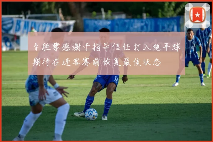 季胜攀感谢于指导信任打入绝平球期待在连客赛前恢复最佳状态