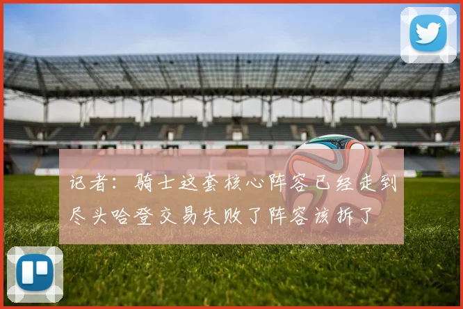 记者：骑士这套核心阵容已经走到尽头哈登交易失败了阵容该拆了