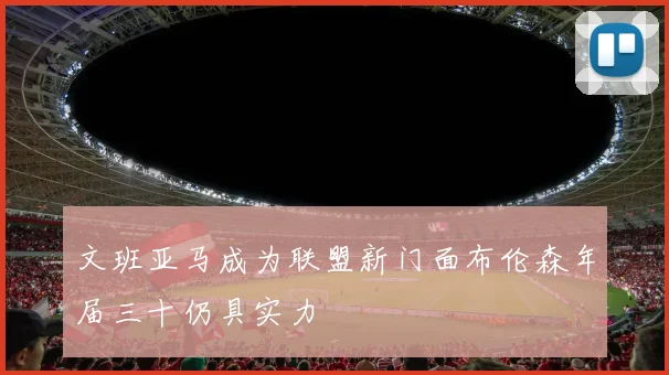 文班亚马成为联盟新门面布伦森年届三十仍具实力