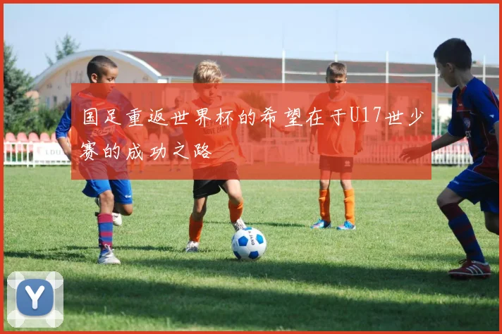 国足重返世界杯的希望在于U17世少赛的成功之路