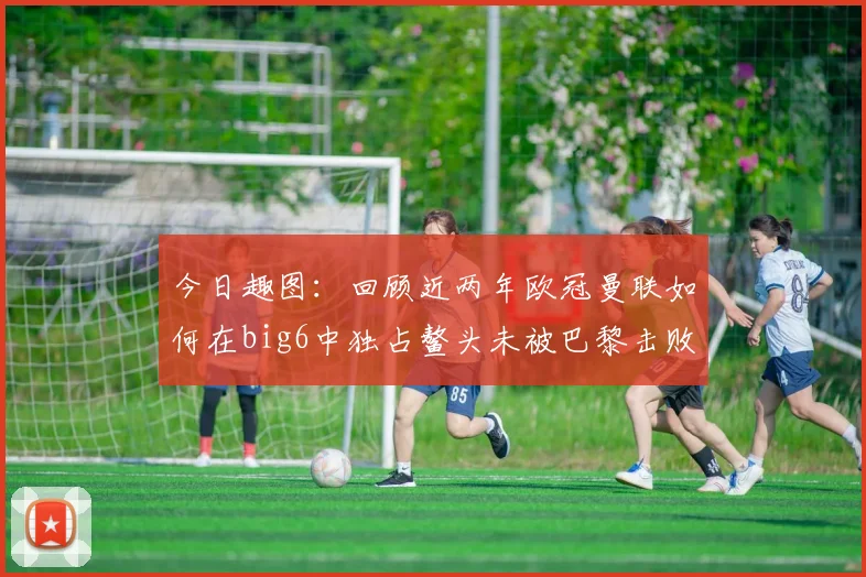今日趣图：回顾近两年欧冠曼联如何在big6中独占鳌头未被巴黎击败