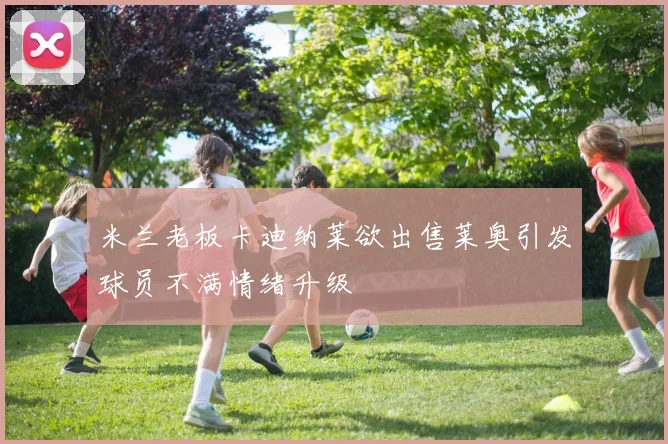 米兰老板卡迪纳莱欲出售莱奥引发球员不满情绪升级