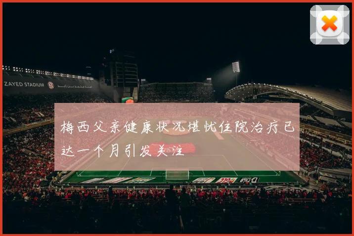 梅西父亲健康状况堪忧住院治疗已达一个月引发关注