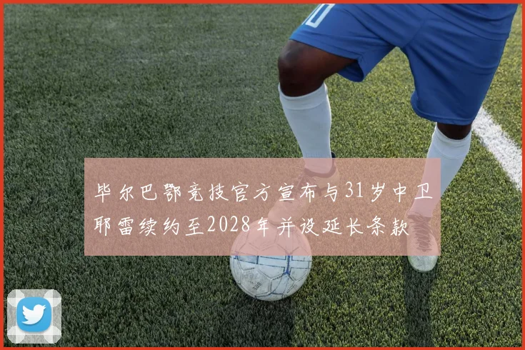 毕尔巴鄂竞技官方宣布与31岁中卫耶雷续约至2028年并设延长条款