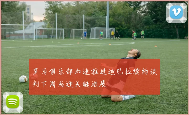 罗马俱乐部加速推进迪巴拉续约谈判下周或迎关键进展