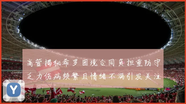 高管揭秘希罗困境合同负担重防守乏力伤病频繁且情绪不满引发关注