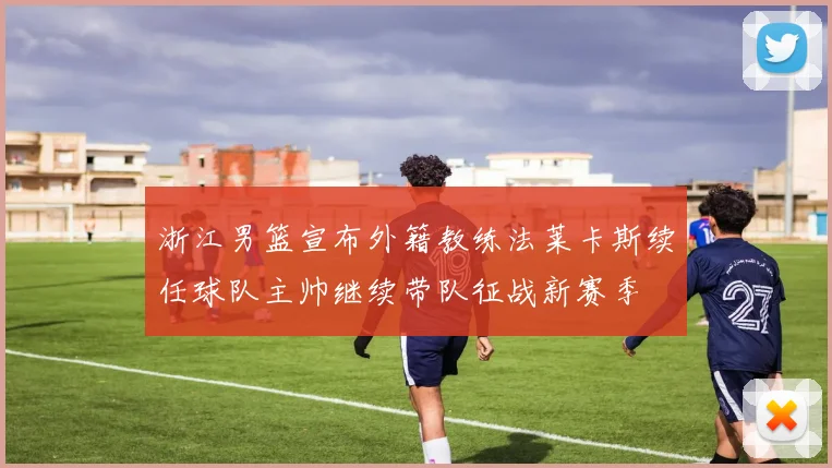 浙江男篮宣布外籍教练法莱卡斯续任球队主帅继续带队征战新赛季