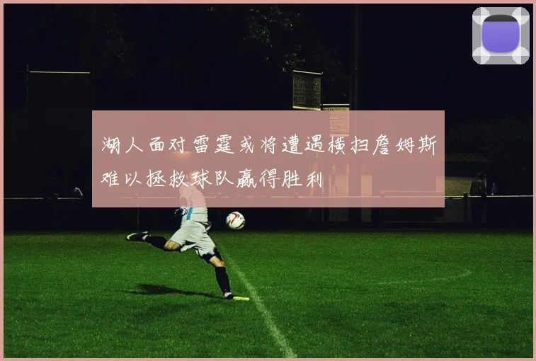 湖人面对雷霆或将遭遇横扫詹姆斯难以拯救球队赢得胜利