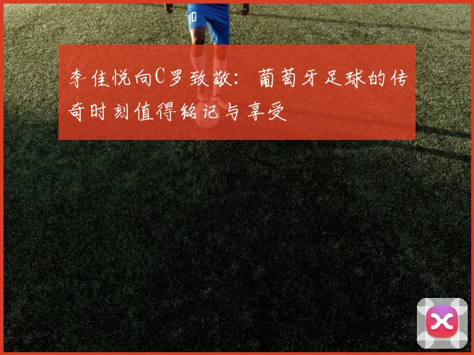 李佳悦向C罗致敬：葡萄牙足球的传奇时刻值得铭记与享受