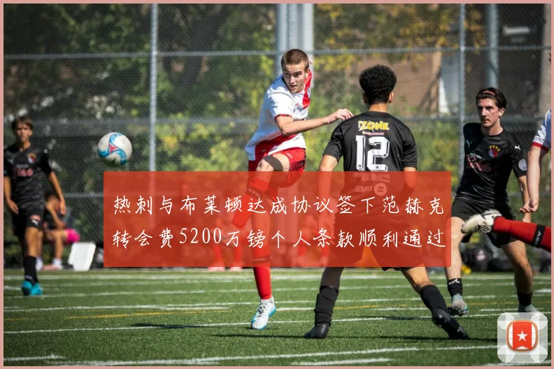 热刺与布莱顿达成协议签下范赫克转会费5200万镑个人条款顺利通过