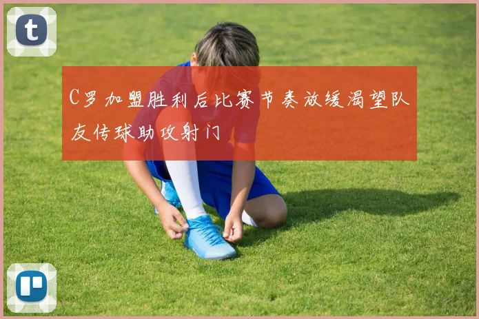 C罗加盟胜利后比赛节奏放缓渴望队友传球助攻射门