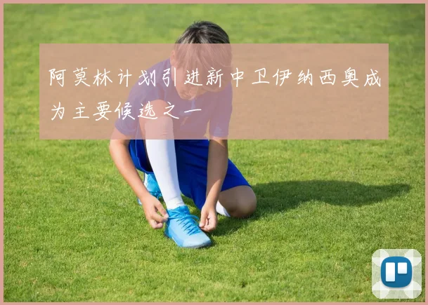 阿莫林计划引进新中卫伊纳西奥成为主要候选之一