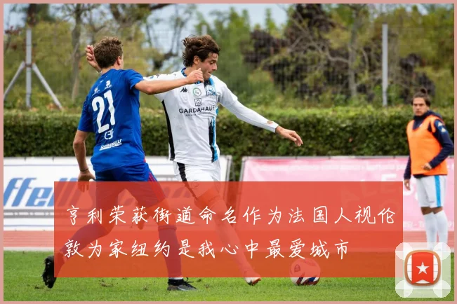 亨利荣获街道命名作为法国人视伦敦为家纽约是我心中最爱城市