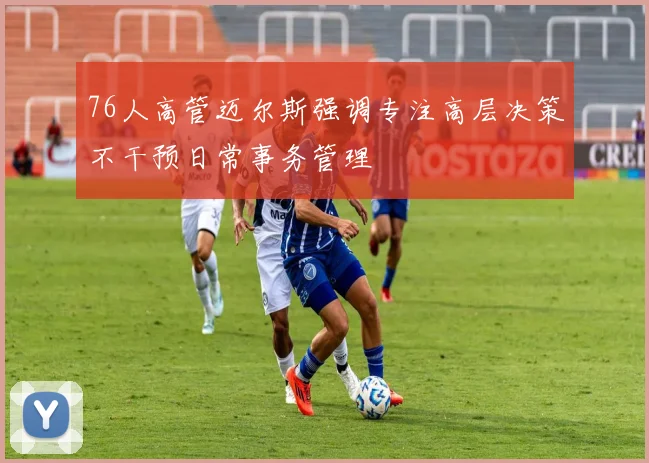 76人高管迈尔斯强调专注高层决策不干预日常事务管理