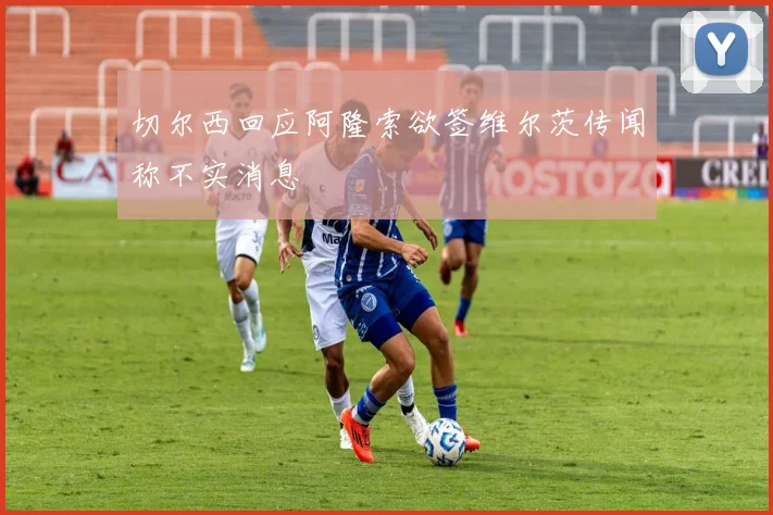 切尔西回应阿隆索欲签维尔茨传闻称不实消息