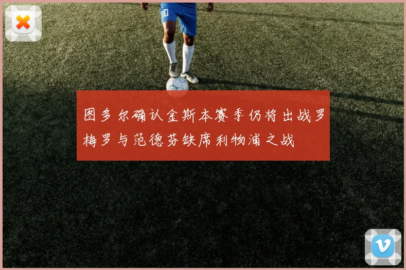 图多尔确认金斯本赛季仍将出战罗梅罗与范德芬缺席利物浦之战