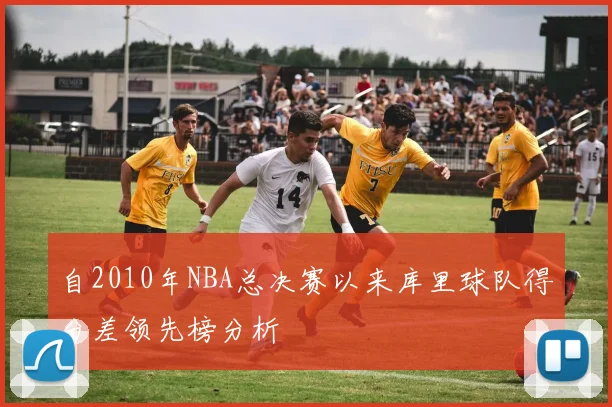 自2010年NBA总决赛以来库里球队得分差领先榜分析
