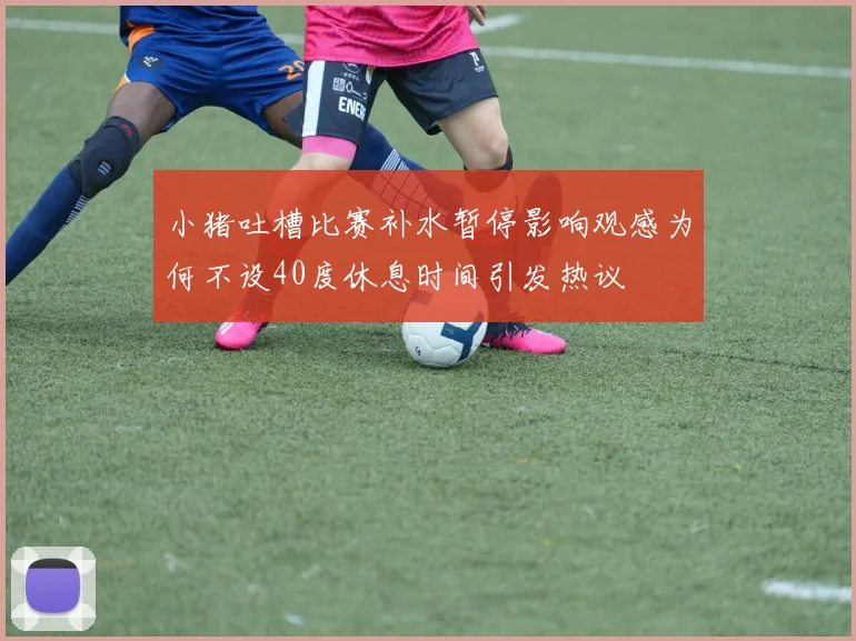 小猪吐槽比赛补水暂停影响观感为何不设40度休息时间引发热议